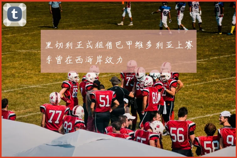 里切利正式租借巴甲维多利亚上赛季曾在西海岸效力
