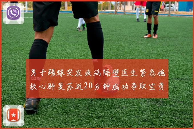 男子踢球突发疾病隔壁医生紧急施救心肺复苏近20分钟成功争取宝贵时间