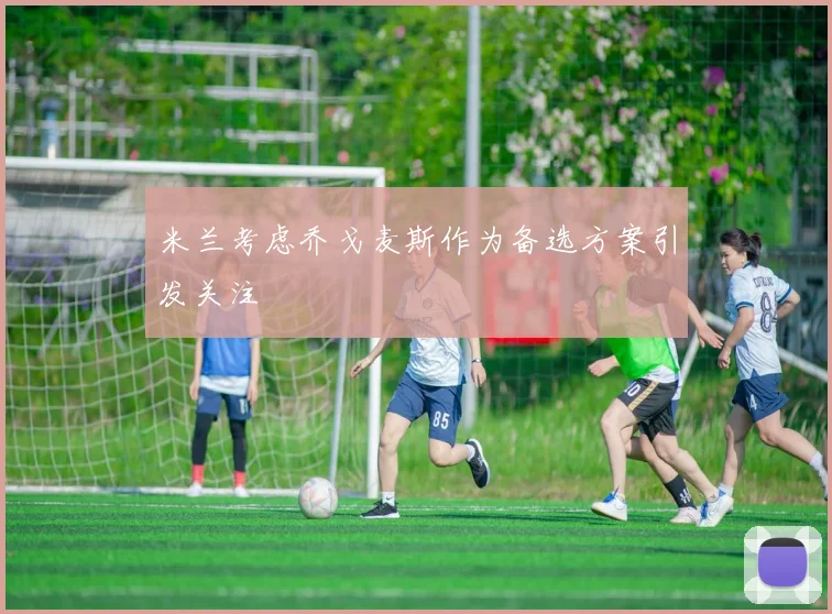 米兰考虑乔戈麦斯作为备选方案引发关注