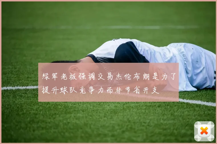 绿军老板强调交易杰伦布朗是为了提升球队竞争力而非节省开支