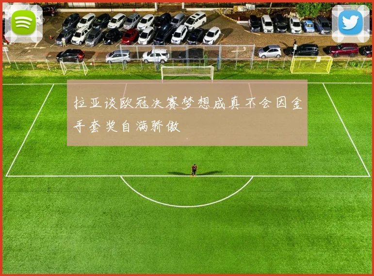拉亚谈欧冠决赛梦想成真不会因金手套奖自满骄傲