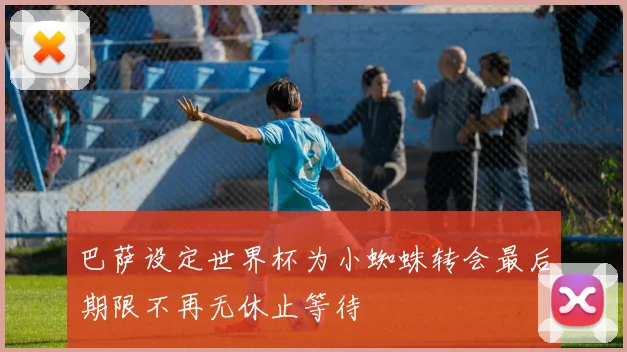巴萨设定世界杯为小蜘蛛转会最后期限不再无休止等待