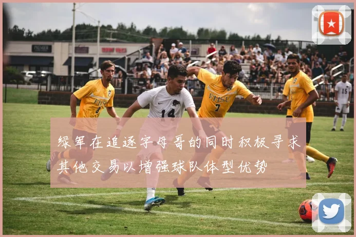 绿军在追逐字母哥的同时积极寻求其他交易以增强球队体型优势