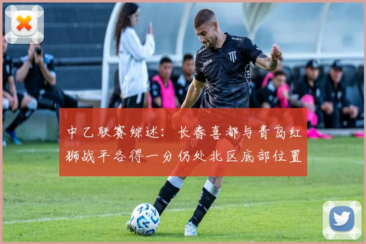 中乙联赛综述：长春喜都与青岛红狮战平各得一分仍处北区底部位置