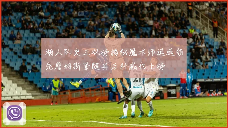 湖人队史三双榜揭秘魔术师遥遥领先詹姆斯紧随其后科威也上榜