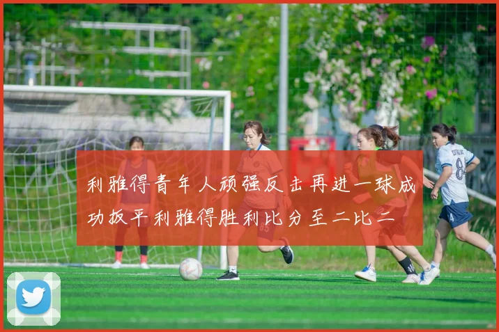 利雅得青年人顽强反击再进一球成功扳平利雅得胜利比分至二比二