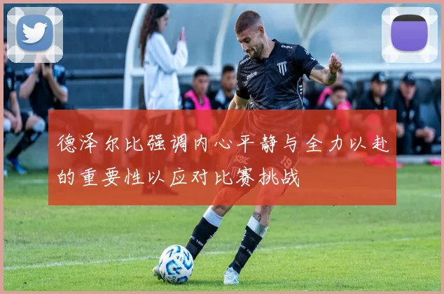 德泽尔比强调内心平静与全力以赴的重要性以应对比赛挑战