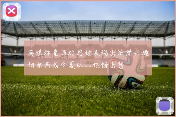 英媒称皇马对恩佐表现出浓厚兴趣切尔西或今夏以11亿镑出售