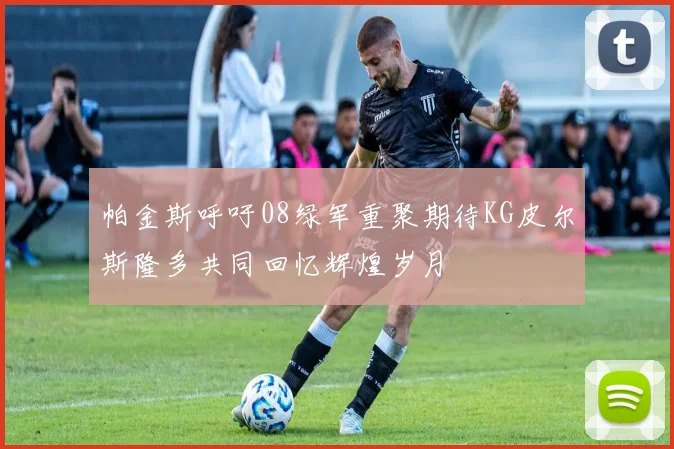 帕金斯呼吁08绿军重聚期待KG皮尔斯隆多共同回忆辉煌岁月