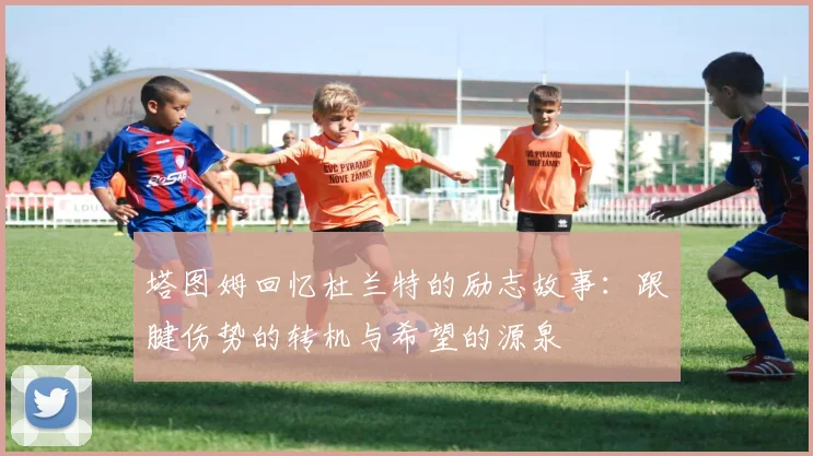 塔图姆回忆杜兰特的励志故事：跟腱伤势的转机与希望的源泉