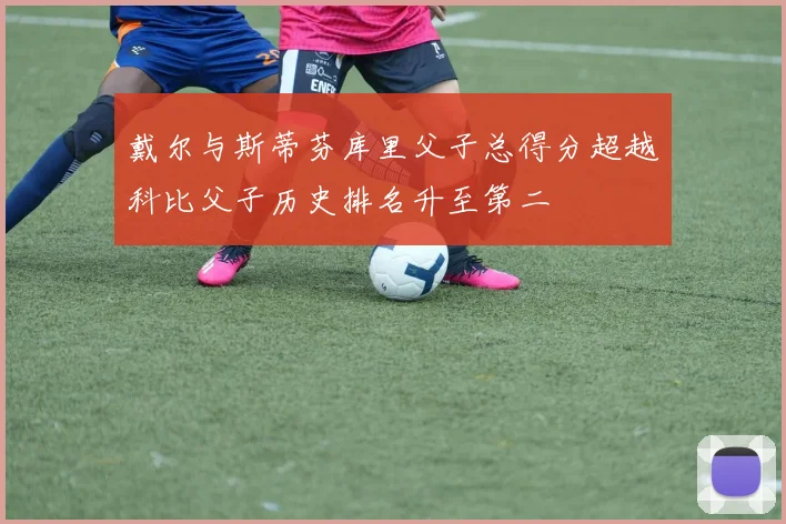 戴尔与斯蒂芬库里父子总得分超越科比父子历史排名升至第二