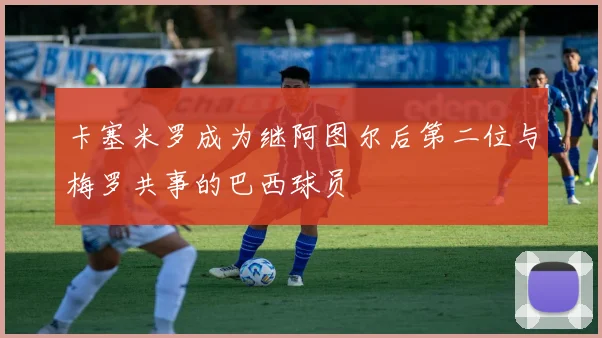 卡塞米罗成为继阿图尔后第二位与梅罗共事的巴西球员