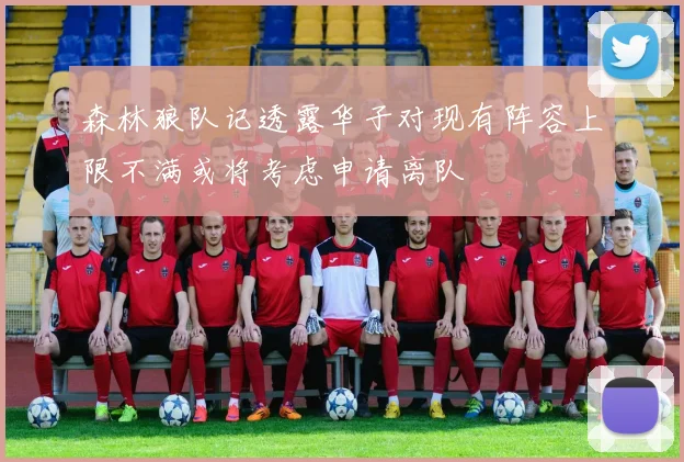 森林狼队记透露华子对现有阵容上限不满或将考虑申请离队