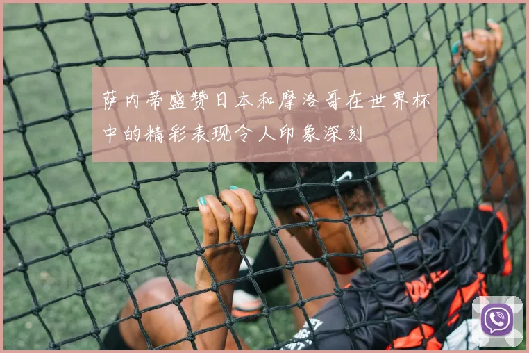 萨内蒂盛赞日本和摩洛哥在世界杯中的精彩表现令人印象深刻