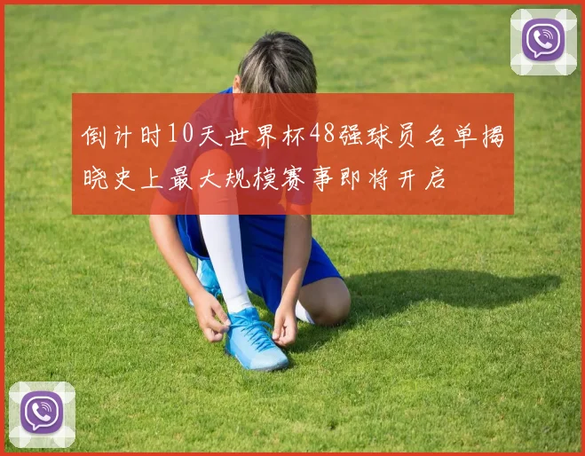 倒计时10天世界杯48强球员名单揭晓史上最大规模赛事即将开启