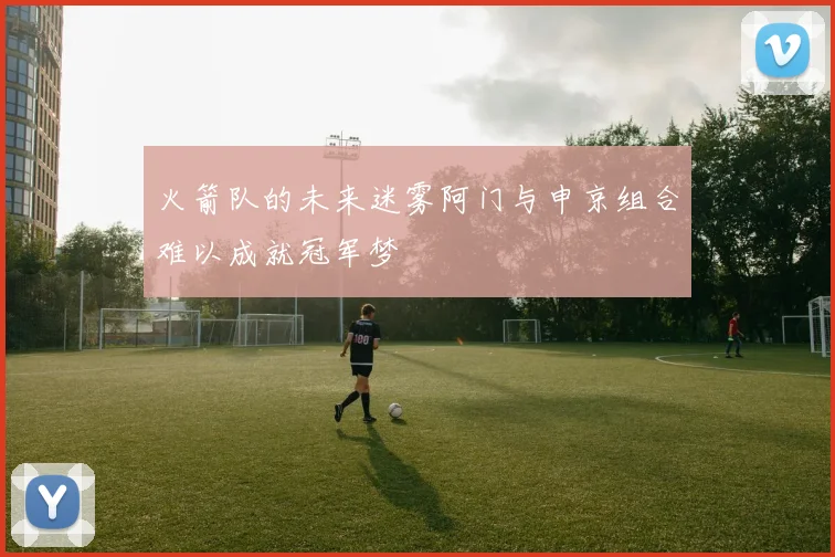 火箭队的未来迷雾阿门与申京组合难以成就冠军梦