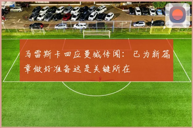 马雷斯卡回应曼城传闻：已为新篇章做好准备这是关键所在